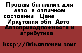 Продам багажник для авто, в отличном состоянии › Цена ­ 15 000 - Иркутская обл. Авто » Автопринадлежности и атрибутика   